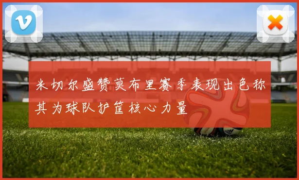 米切尔盛赞莫布里赛季表现出色称其为球队护筐核心力量