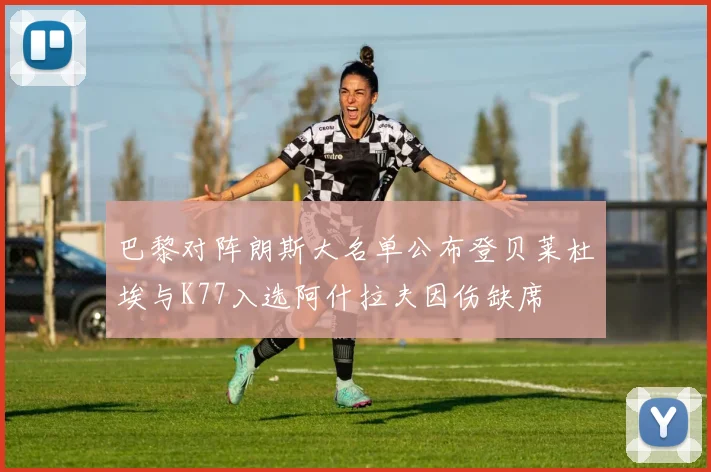 巴黎对阵朗斯大名单公布登贝莱杜埃与K77入选阿什拉夫因伤缺席