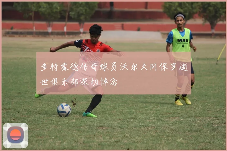 多特蒙德传奇球员沃尔夫冈保罗逝世俱乐部深切悼念