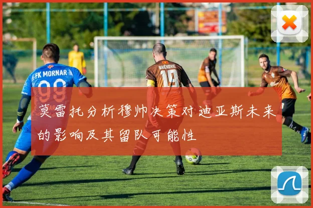 莫雷托分析穆帅决策对迪亚斯未来的影响及其留队可能性