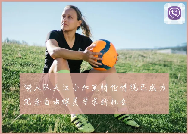 湖人队关注小加里特伦特现已成为完全自由球员寻求新机会