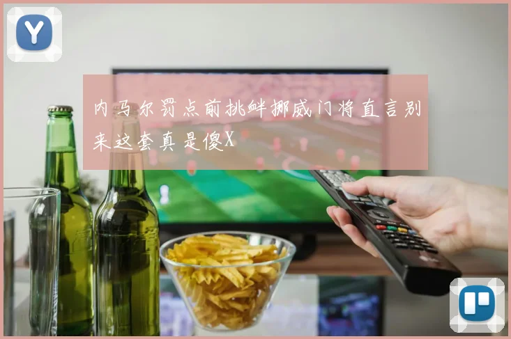 内马尔罚点前挑衅挪威门将直言别来这套真是傻X