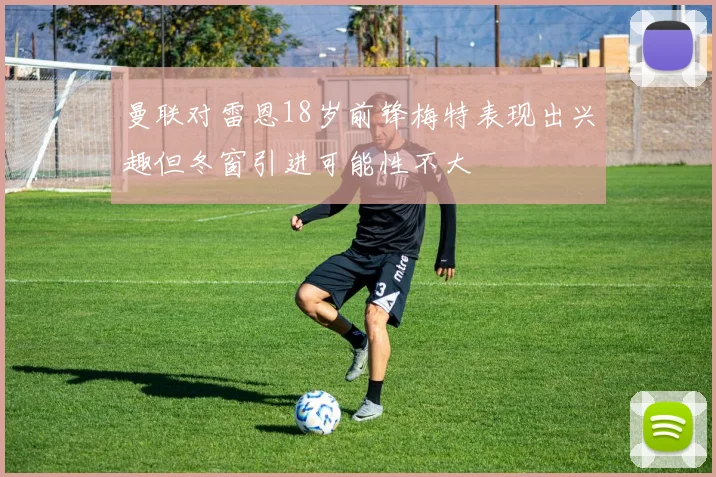 曼联对雷恩18岁前锋梅特表现出兴趣但冬窗引进可能性不大