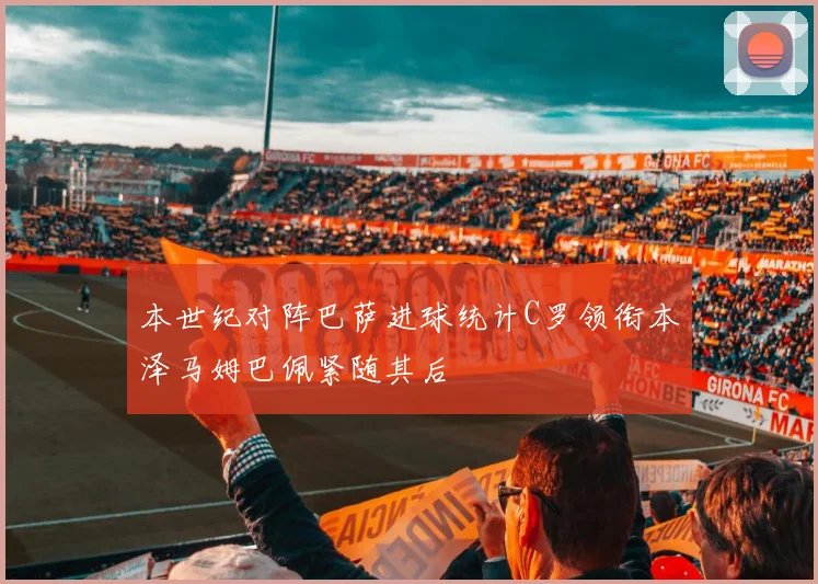 本世纪对阵巴萨进球统计C罗领衔本泽马姆巴佩紧随其后