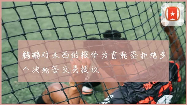 鹈鹕对米西的报价为首轮签拒绝多个次轮签交易提议
