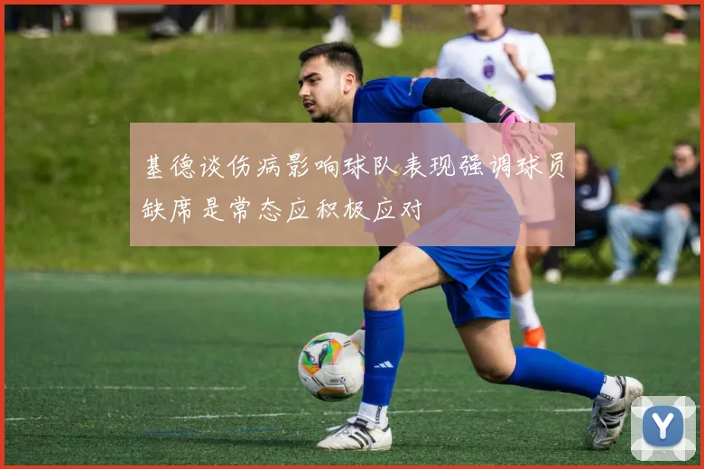 基德谈伤病影响球队表现强调球员缺席是常态应积极应对