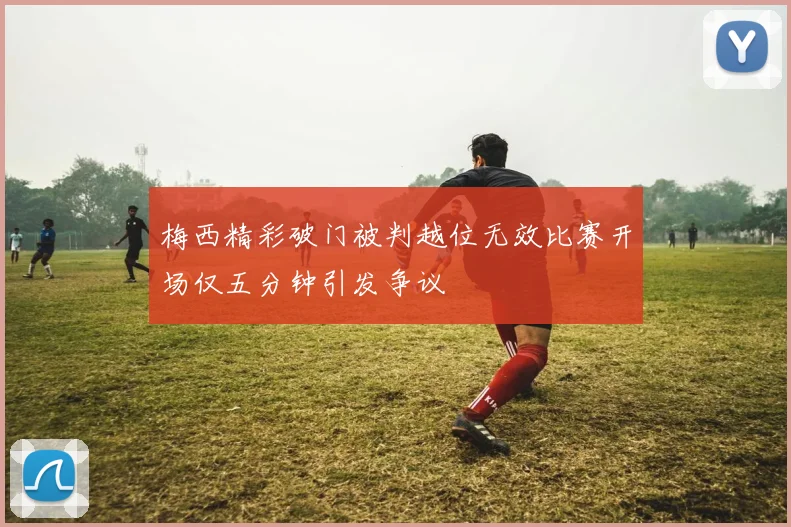 梅西精彩破门被判越位无效比赛开场仅五分钟引发争议