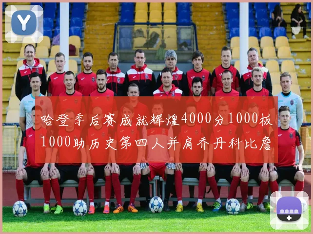 哈登季后赛成就辉煌4000分1000板1000助历史第四人并肩乔丹科比詹姆斯