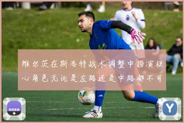维尔茨在斯洛特战术调整中扮演核心角色无论是左路还是中路都不可或缺
