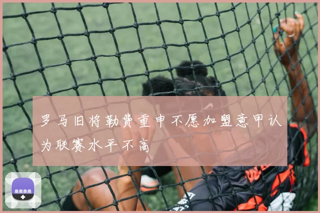 罗马旧将勒费重申不愿加盟意甲认为联赛水平不高