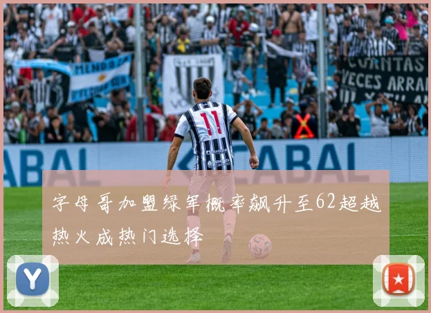 字母哥加盟绿军概率飙升至62超越热火成热门选择
