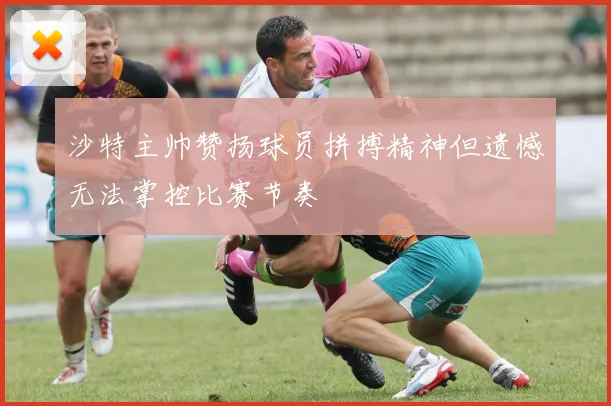沙特主帅赞扬球员拼搏精神但遗憾无法掌控比赛节奏