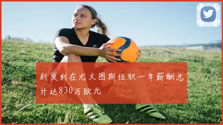科莫利在尤文图斯任职一年薪酬总计达830万欧元