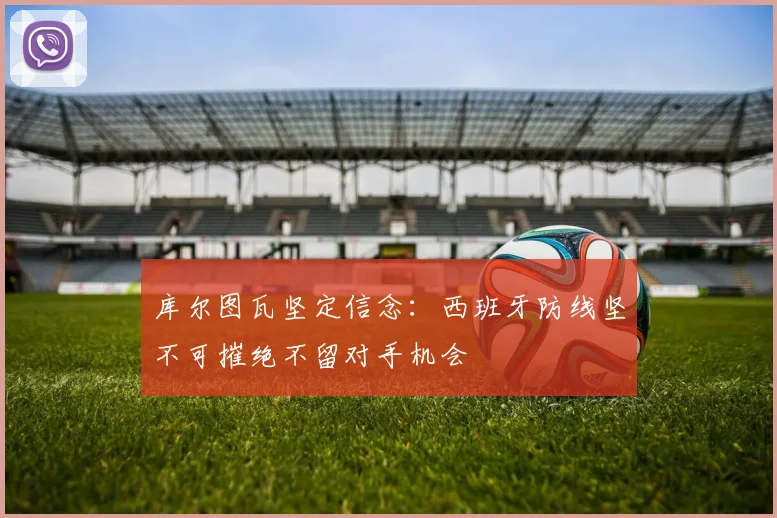 库尔图瓦坚定信念：西班牙防线坚不可摧绝不留对手机会