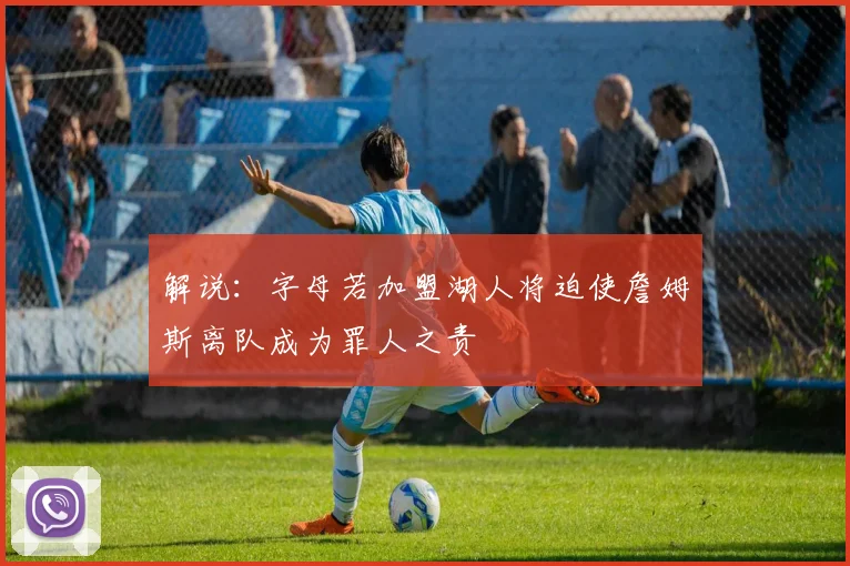 解说：字母若加盟湖人将迫使詹姆斯离队成为罪人之责