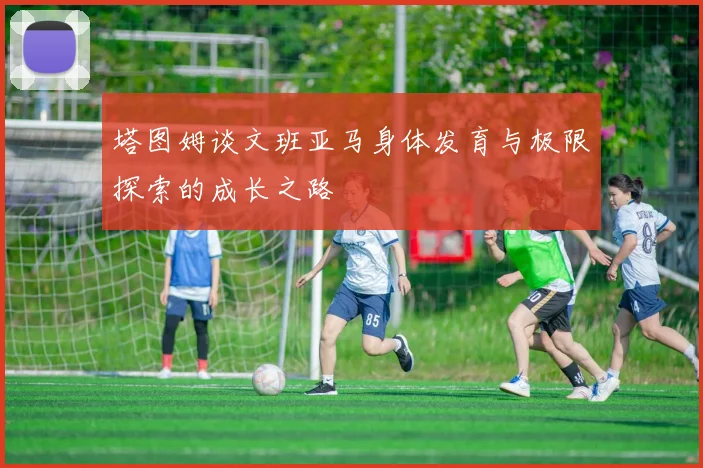 塔图姆谈文班亚马身体发育与极限探索的成长之路