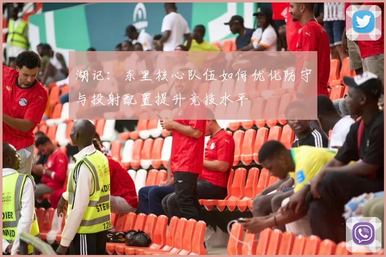 湖记：东里核心队伍如何优化防守与投射配置提升竞技水平