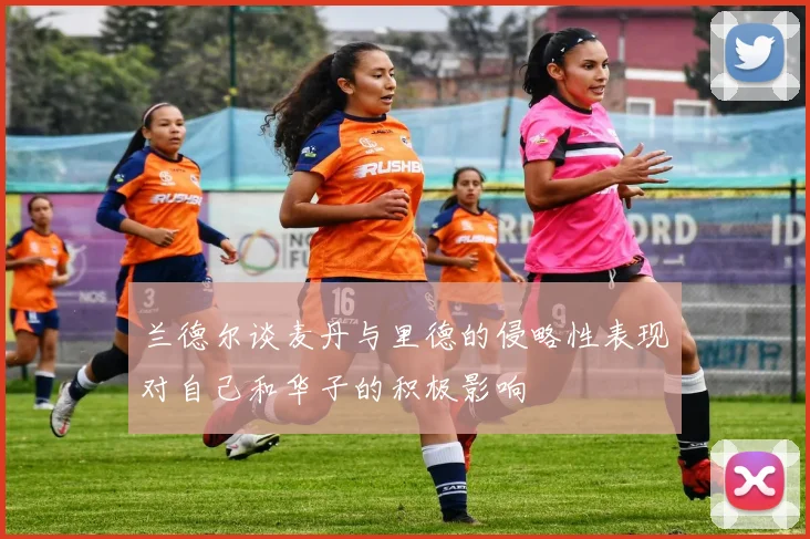 兰德尔谈麦丹与里德的侵略性表现对自己和华子的积极影响