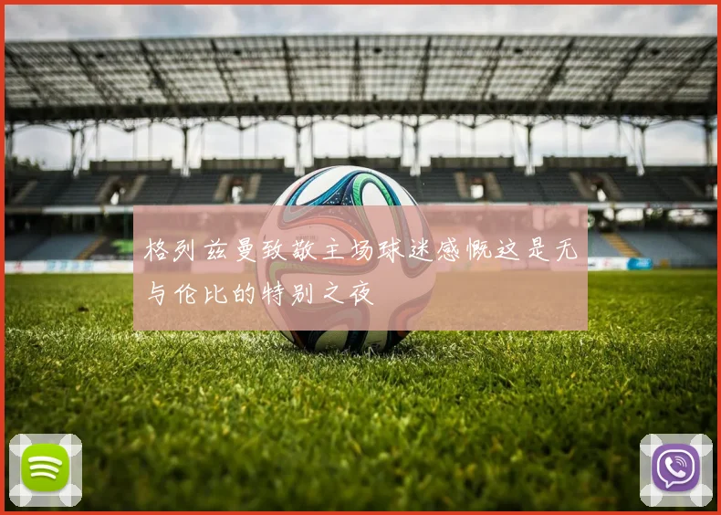 格列兹曼致敬主场球迷感慨这是无与伦比的特别之夜