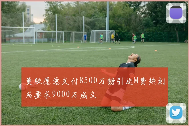 曼联愿意支付8500万镑引进M费热刺或要求9000万成交