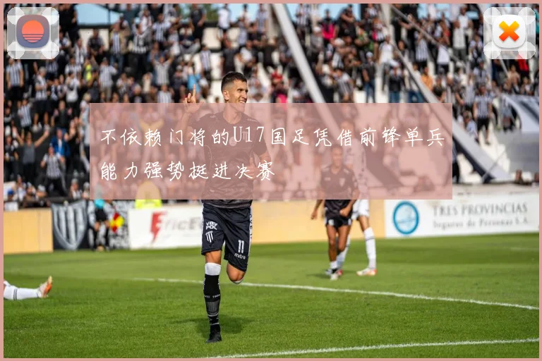 不依赖门将的U17国足凭借前锋单兵能力强势挺进决赛