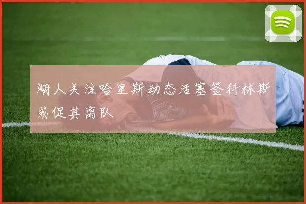 湖人关注哈里斯动态活塞签科林斯或促其离队