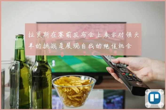 拉莫斯在赛前发布会上表示对领头羊的挑战是展现自我的绝佳机会