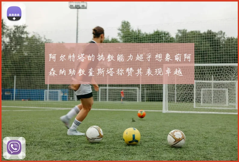 阿尔特塔的执教能力超乎想象前阿森纳助教奎斯塔称赞其表现卓越