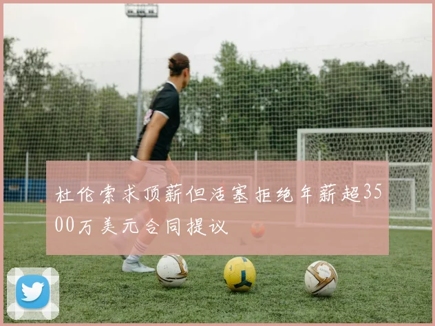 杜伦索求顶薪但活塞拒绝年薪超3500万美元合同提议