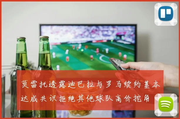 莫雷托透露迪巴拉与罗马续约基本达成共识拒绝其他球队高价挖角