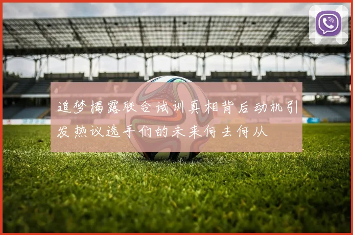 追梦揭露联合试训真相背后动机引发热议选手们的未来何去何从