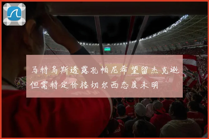 马特乌斯透露孔帕尼希望留杰克逊但需特定价格切尔西态度未明